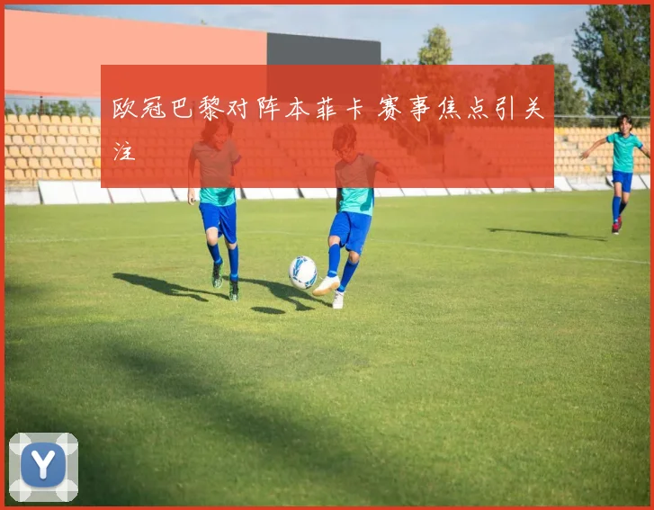欧冠巴黎对阵本菲卡 赛事焦点引关注