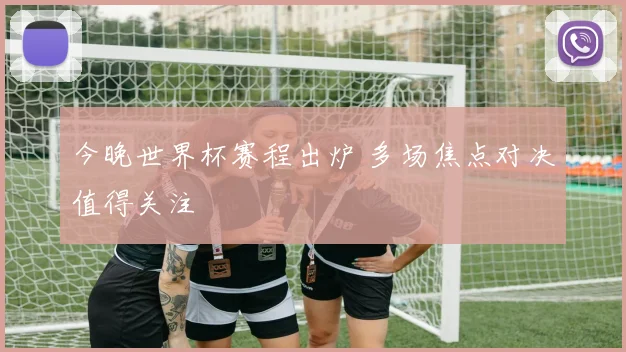 今晚世界杯赛程出炉 多场焦点对决值得关注