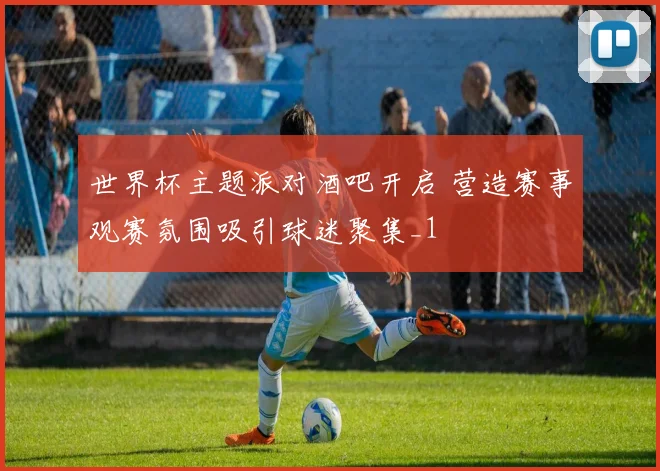 世界杯主题派对酒吧开启 营造赛事观赛氛围吸引球迷聚集_1