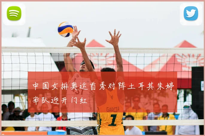 中国女排奥运首秀对阵土耳其朱婷率队迎开门红