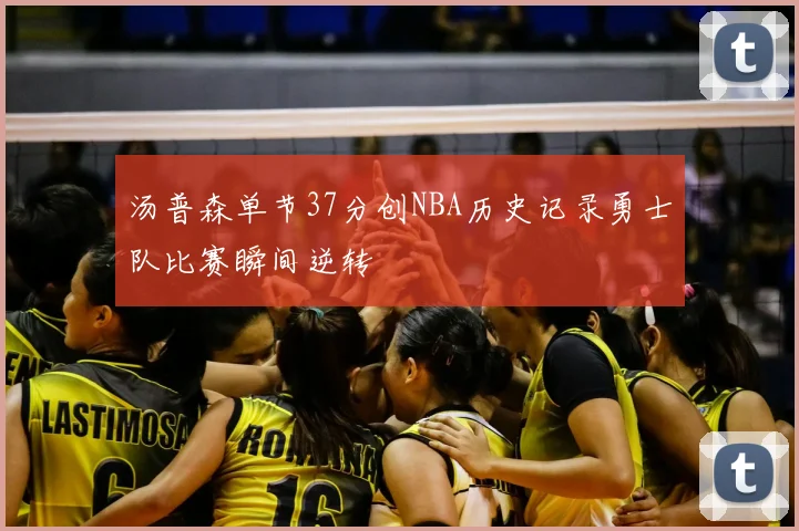 汤普森单节37分创NBA历史记录勇士队比赛瞬间逆转