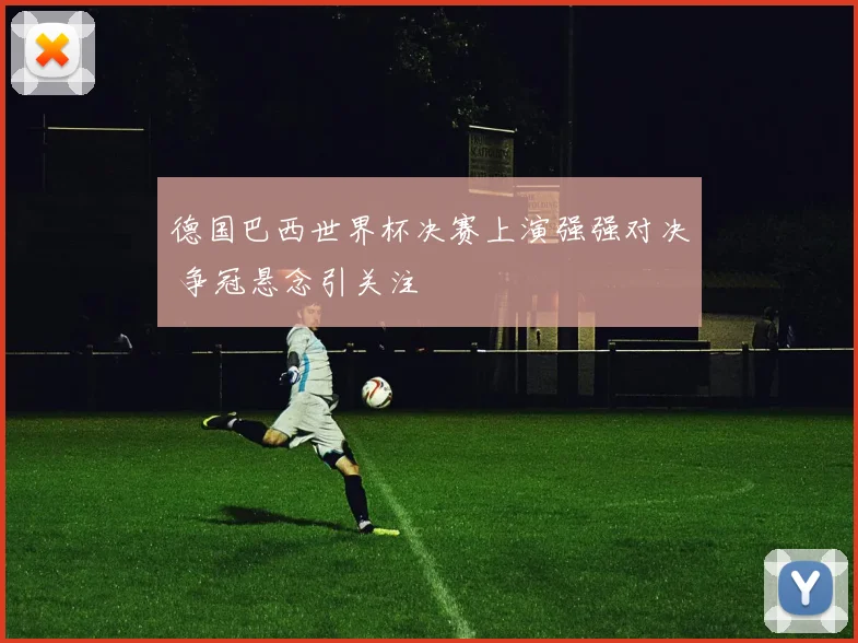 德国巴西世界杯决赛上演强强对决 争冠悬念引关注