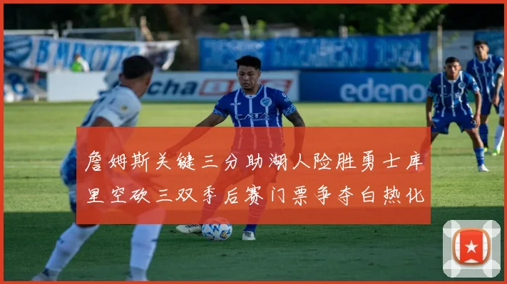 詹姆斯关键三分助湖人险胜勇士库里空砍三双季后赛门票争夺白热化