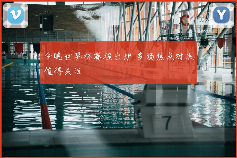 今晚世界杯赛程出炉 多场焦点对决值得关注