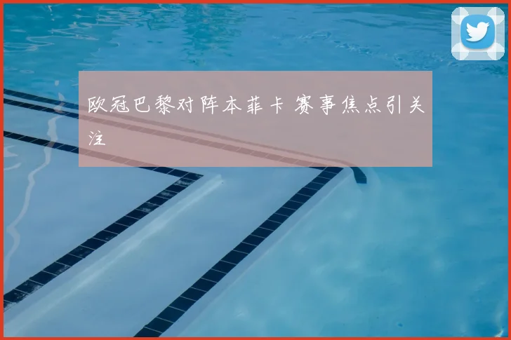 欧冠巴黎对阵本菲卡 赛事焦点引关注
