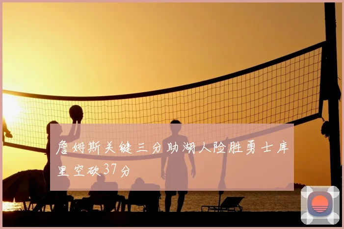 詹姆斯关键三分助湖人险胜勇士库里空砍37分
