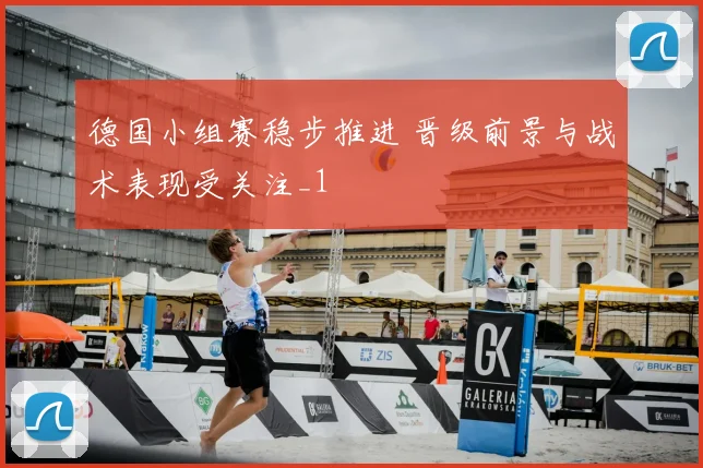 德国小组赛稳步推进 晋级前景与战术表现受关注_1