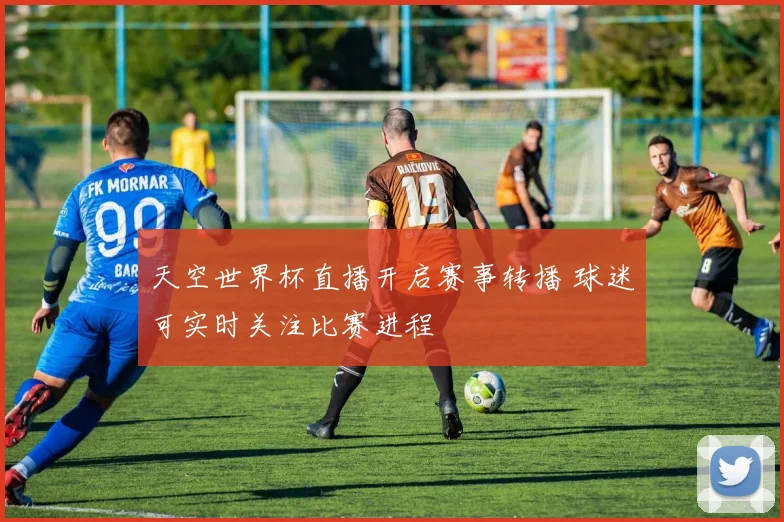 天空世界杯直播开启赛事转播 球迷可实时关注比赛进程