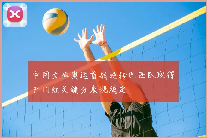 中国女排奥运首战逆转巴西队取得开门红关键分表现稳定