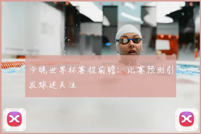 今晚世界杯赛程前瞻：比赛预测引发球迷关注