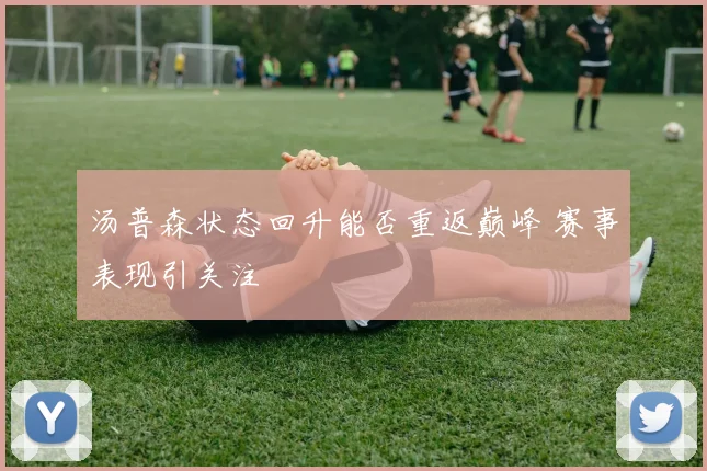 汤普森状态回升能否重返巅峰 赛事表现引关注