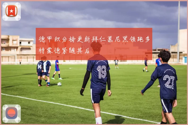 德甲积分榜更新拜仁慕尼黑领跑多特蒙德紧随其后