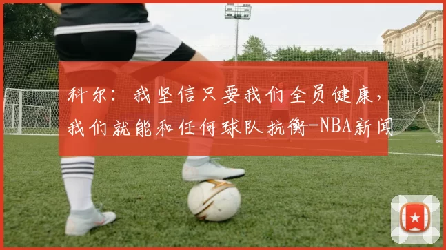 科尔：我坚信只要我们全员健康，我们就能和任何球队抗衡-NBA新闻