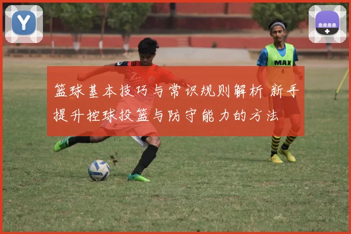 篮球基本技巧与常识规则解析 新手提升控球投篮与防守能力的方法