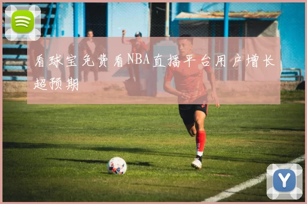 看球宝免费看NBA直播平台用户增长超预期