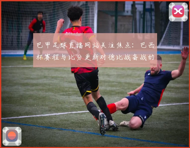 巴甲足球直播网站关注焦点：巴西杯赛程与比分更新对德比战备战的影响