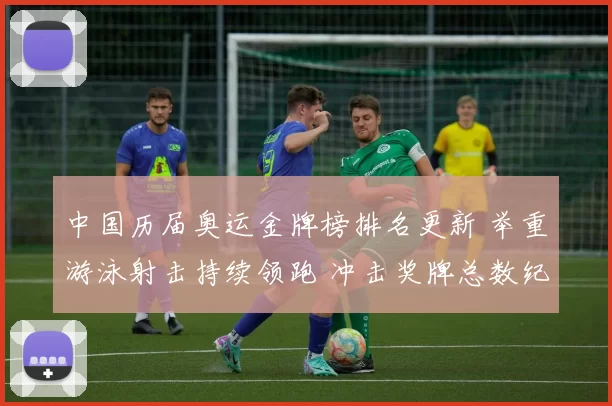 中国历届奥运金牌榜排名更新 举重游泳射击持续领跑 冲击奖牌总数纪录