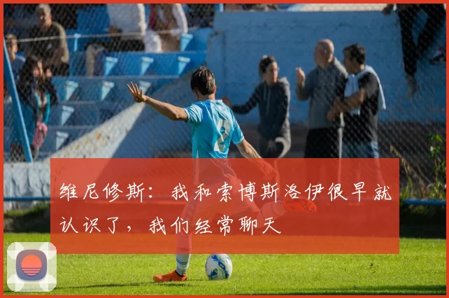 维尼修斯:我和索博斯洛伊很早就认识了,我们经常聊天