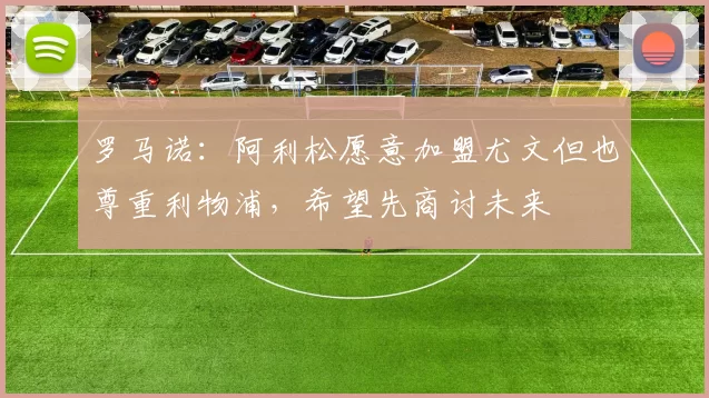 罗马诺：阿利松愿意加盟尤文但也尊重利物浦，希望先商讨未来