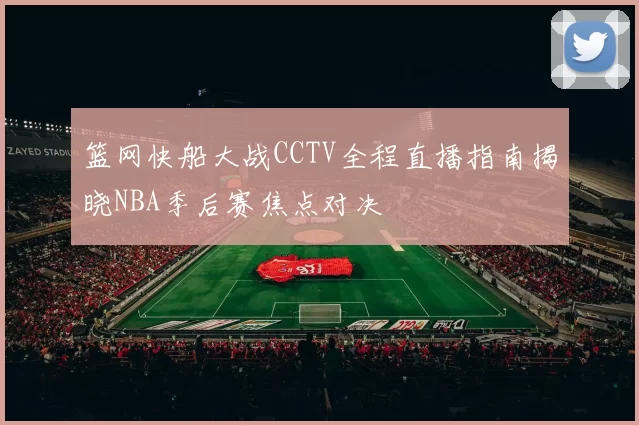 篮网快船大战CCTV全程直播指南揭晓NBA季后赛焦点对决