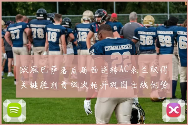 欧冠巴萨落后局面逆转AC米兰取得关键胜利晋级次轮并巩固出线优势