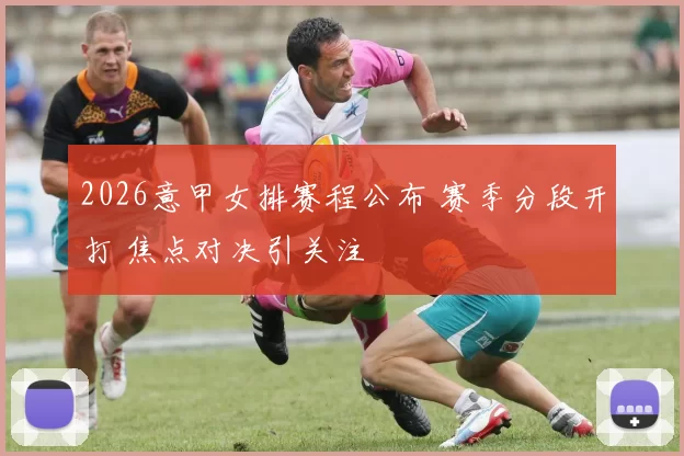 2026意甲女排赛程公布 赛季分段开打 焦点对决引关注