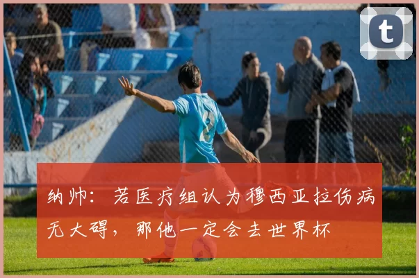 纳帅：若医疗组认为穆西亚拉伤病无大碍，那他一定会去世界杯