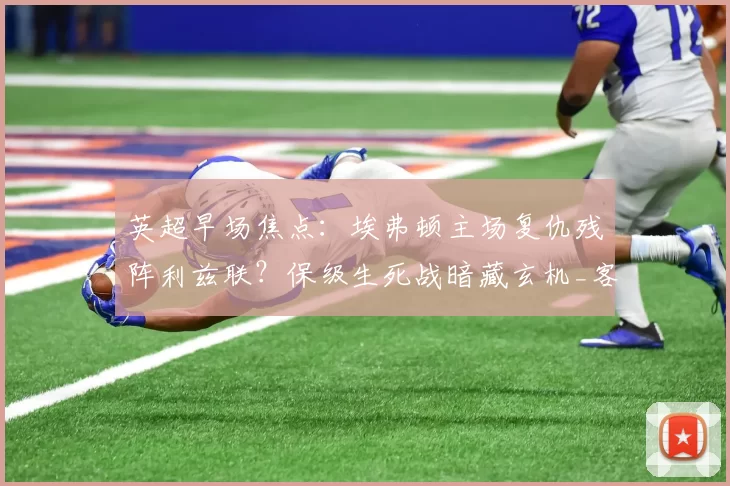 英超早场焦点：埃弗顿主场复仇残阵利兹联？保级生死战暗藏玄机_客场_状态_伤病