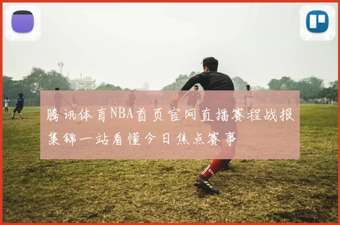 腾讯体育NBA首页官网直播赛程战报集锦一站看懂今日焦点赛事