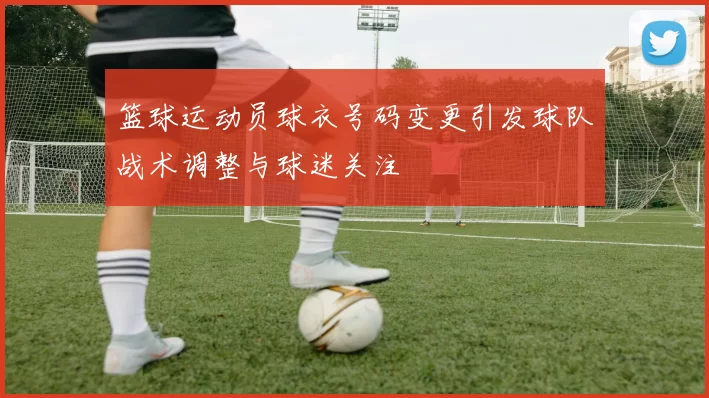 篮球运动员球衣号码变更引发球队战术调整与球迷关注