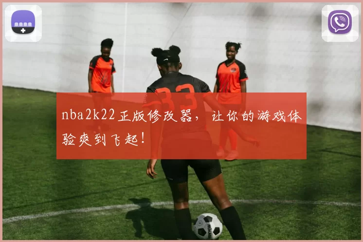 nba2k22正版修改器，让你的游戏体验爽到飞起！