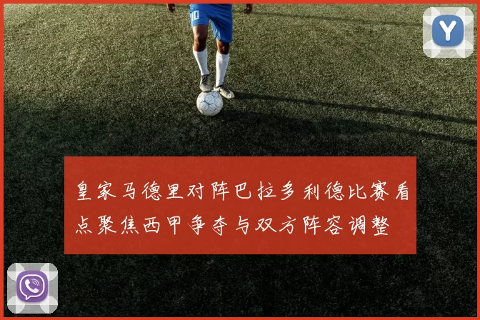 皇家马德里对阵巴拉多利德比赛看点聚焦西甲争夺与双方阵容调整