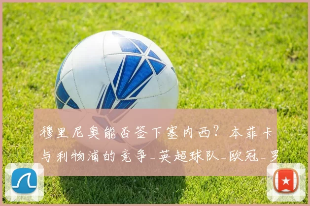 穆里尼奥能否签下塞内西？本菲卡与利物浦的竞争_英超球队_欧冠_罗马