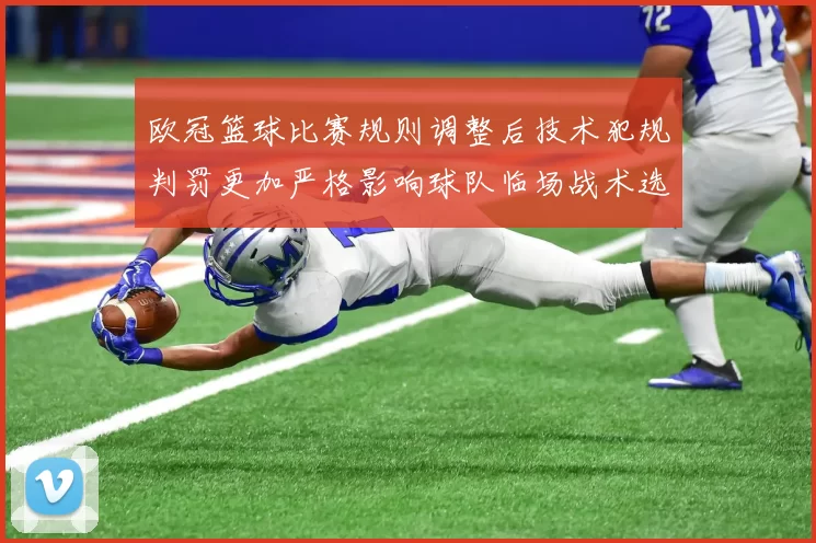 欧冠篮球比赛规则调整后技术犯规判罚更加严格影响球队临场战术选择