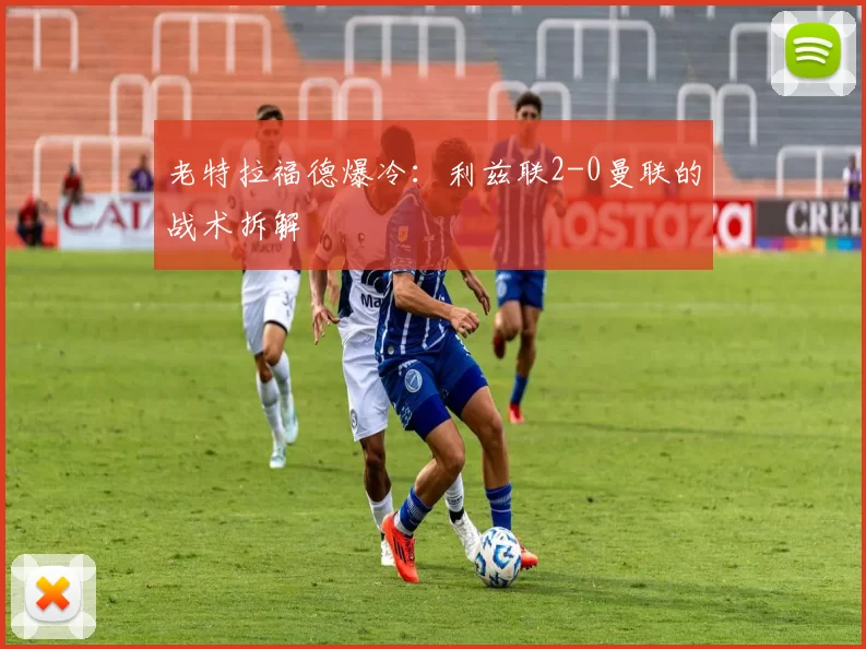 老特拉福德爆冷：利兹联2-0曼联的战术拆解