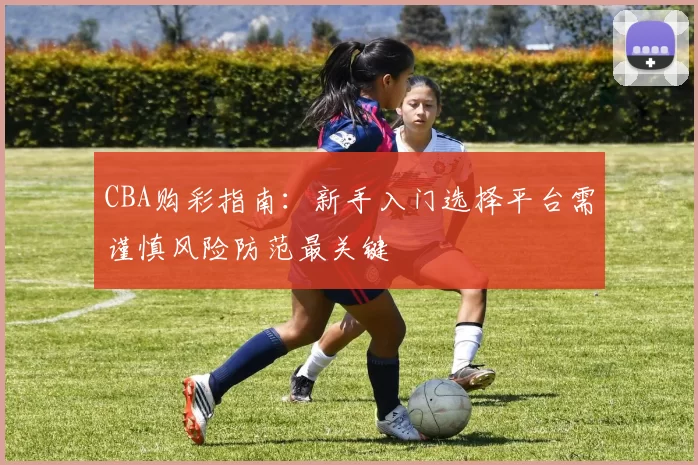 CBA购彩指南:新手入门选择平台需谨慎风险防范最关键