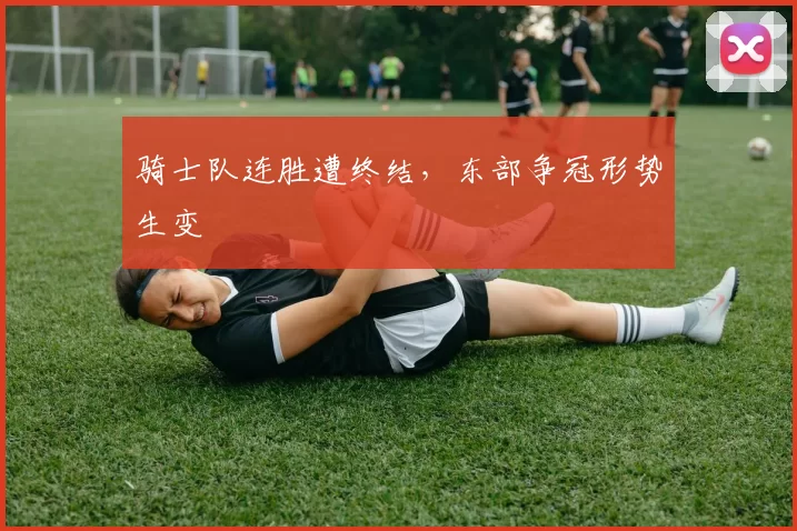 骑士队连胜遭终结，东部争冠形势生变