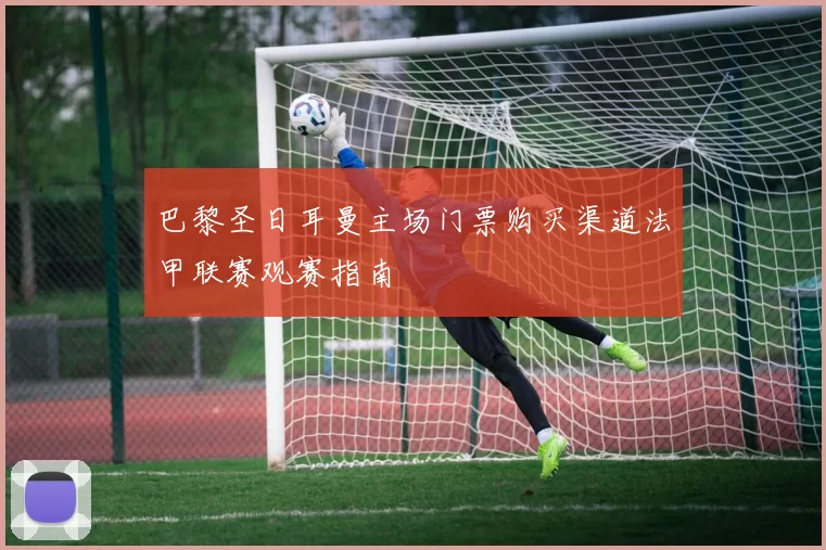 巴黎圣日耳曼主场门票购买渠道法甲联赛观赛指南