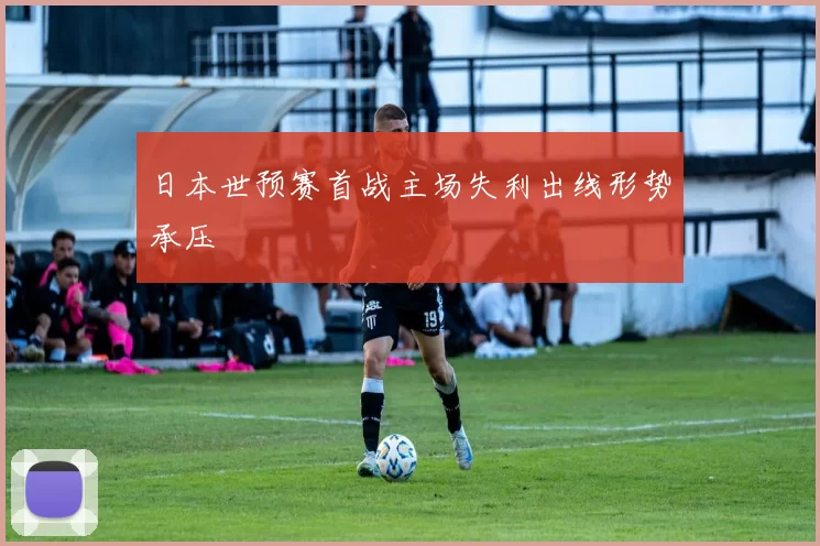 日本世预赛首战主场失利出线形势承压