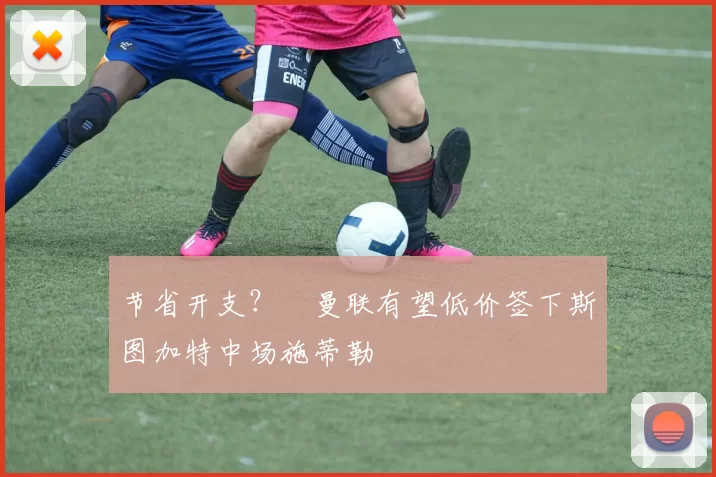 节省开支？​曼联有望低价签下斯图加特中场施蒂勒