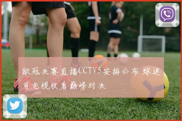 欧冠决赛直播CCTV5安排公布 球迷可电视收看巅峰对决