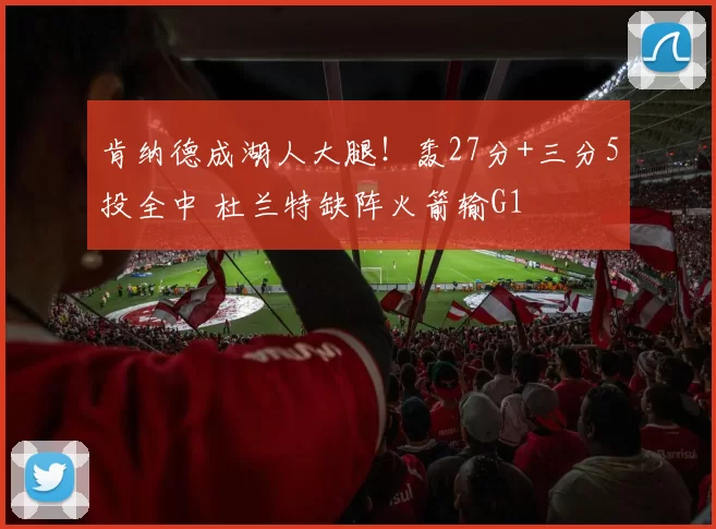 肯纳德成湖人大腿！轰27分+三分5投全中 杜兰特缺阵火箭输G1