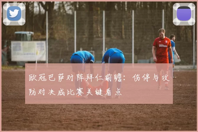 欧冠巴萨对阵拜仁前瞻：伤停与攻防对决成比赛关键看点