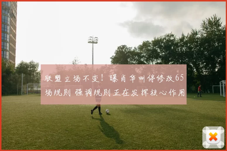 联盟立场不变！曝肖华叫停修改65场规则 强调规则正在发挥核心作用