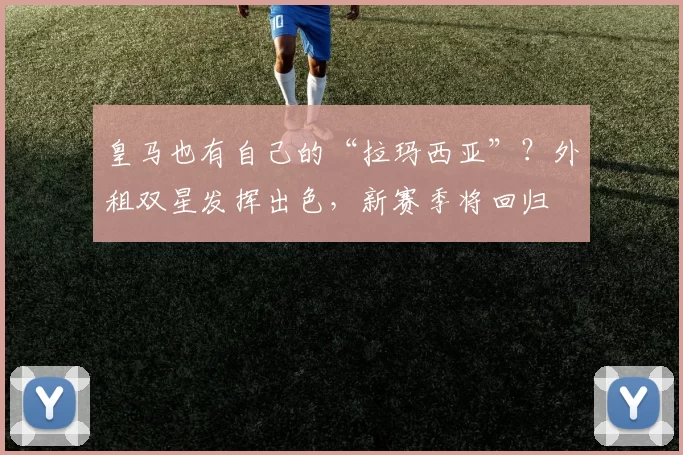 皇马也有自己的“拉玛西亚”？外租双星发挥出色，新赛季将回归