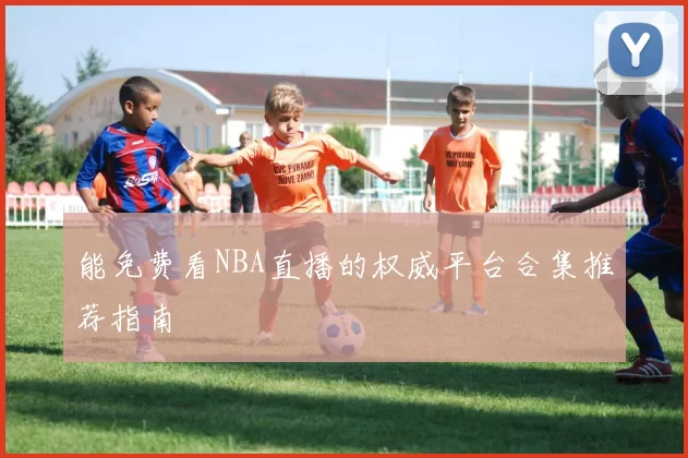 能免费看NBA直播的权威平台合集推荐指南