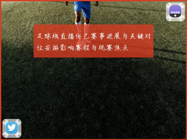 足球线直播何乙赛事进展与关键对位安排影响赛程与观赛焦点