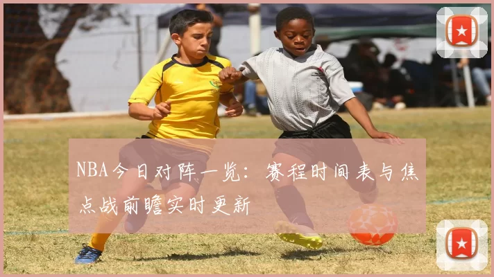 NBA今日对阵一览:赛程时间表与焦点战前瞻实时更新