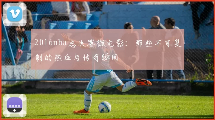 2016nba总决赛微电影：那些不可复制的热血与传奇瞬间