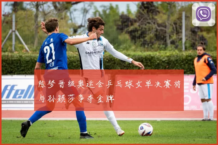 陈梦晋级奥运会乒乓球女单决赛将与孙颖莎争夺金牌